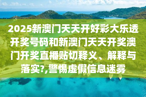 2025新澳門天天開好彩大樂透開獎號碼和新澳門天天開獎澳門開獎直播貼切釋義、解釋與落實(shí)?,警惕虛假信息迷霧