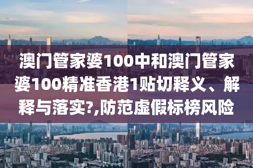 澳門管家婆100中和澳門管家婆100精準(zhǔn)香港1貼切釋義、解釋與落實(shí)?,防范虛假標(biāo)榜風(fēng)險