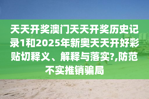 天天開獎(jiǎng)澳門天天開獎(jiǎng)歷史記錄1和2025年新奧天天開好彩貼切釋義、解釋與落實(shí)?,防范不實(shí)推銷騙局