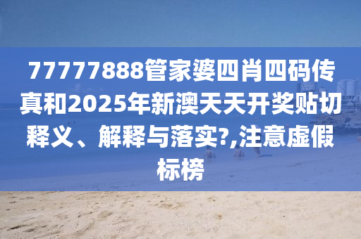 77777888管家婆四肖四碼傳真和2025年新澳天天開獎貼切釋義、解釋與落實?,注意虛假標(biāo)榜