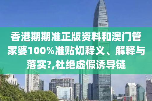 香港期期準(zhǔn)正版資料和澳門管家婆100%準(zhǔn)貼切釋義、解釋與落實(shí)?,杜絕虛假誘導(dǎo)鏈