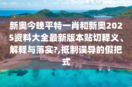 新奧今晚平特一肖和新奧2025資料大全最新版本貼切釋義、解釋與落實(shí)?,抵制誤導(dǎo)的假把式