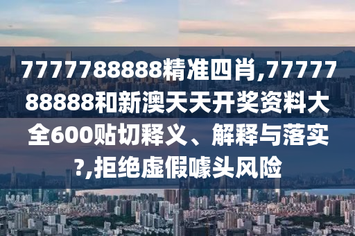 7777788888精準(zhǔn)四肖,7777788888和新澳天天開獎(jiǎng)資料大全600貼切釋義、解釋與落實(shí)?,拒絕虛假噱頭風(fēng)險(xiǎn)