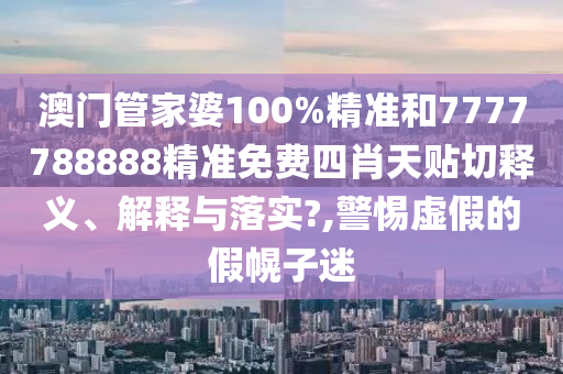 澳門管家婆100%精準(zhǔn)和7777788888精準(zhǔn)免費(fèi)四肖天貼切釋義、解釋與落實(shí)?,警惕虛假的假幌子迷