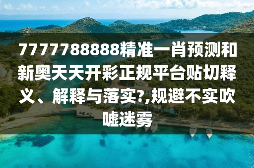 7777788888精準一肖預測和新奧天天開彩正規(guī)平臺貼切釋義、解釋與落實?,規(guī)避不實吹噓迷霧
