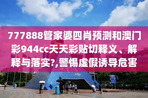 777888管家婆四肖預測和澳門彩944cc天天彩貼切釋義、解釋與落實?,警惕虛假誘導危害