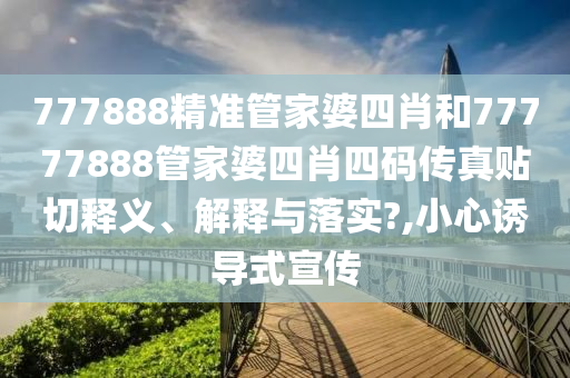777888精準(zhǔn)管家婆四肖和77777888管家婆四肖四碼傳真貼切釋義、解釋與落實?,小心誘導(dǎo)式宣傳
