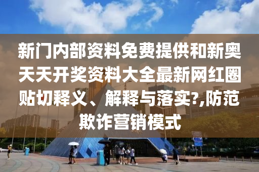 新門內(nèi)部資料免費(fèi)提供和新奧天天開獎(jiǎng)資料大全最新網(wǎng)紅圈貼切釋義、解釋與落實(shí)?,防范欺詐營銷模式