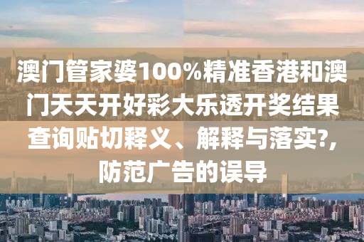 澳門管家婆100%精準香港和澳門天天開好彩大樂透開獎結果查詢貼切釋義、解釋與落實?,防范廣告的誤導