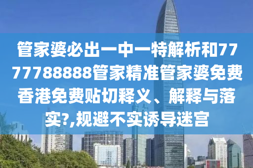 管家婆必出一中一特解析和7777788888管家精準(zhǔn)管家婆免費(fèi)香港免費(fèi)貼切釋義、解釋與落實(shí)?,規(guī)避不實(shí)誘導(dǎo)迷宮