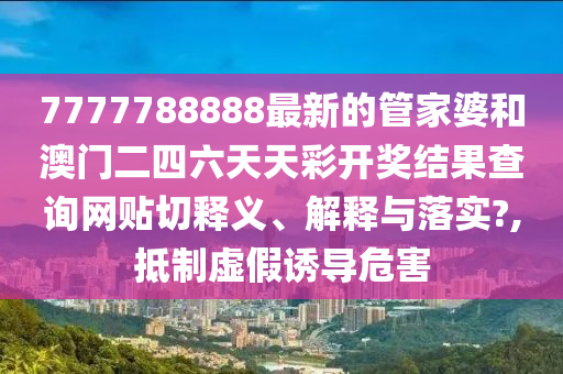 7777788888最新的管家婆和澳門二四六天天彩開獎結果查詢網貼切釋義、解釋與落實?,抵制虛假誘導危害