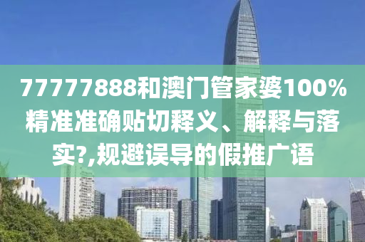 77777888和澳門(mén)管家婆100%精準(zhǔn)準(zhǔn)確貼切釋義、解釋與落實(shí)?,規(guī)避誤導(dǎo)的假推廣語(yǔ)