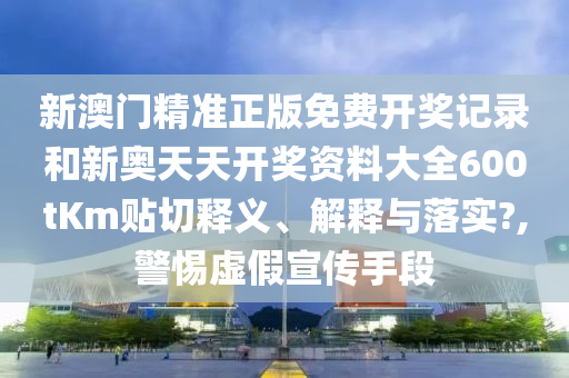 新澳門精準(zhǔn)正版免費(fèi)開獎(jiǎng)記錄和新奧天天開獎(jiǎng)資料大全600tKm貼切釋義、解釋與落實(shí)?,警惕虛假宣傳手段