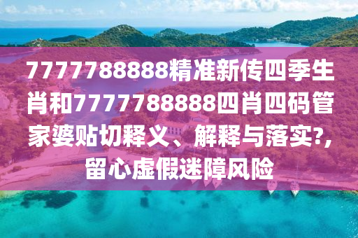 7777788888精準(zhǔn)新傳四季生肖和7777788888四肖四碼管家婆貼切釋義、解釋與落實?,留心虛假迷障風(fēng)險