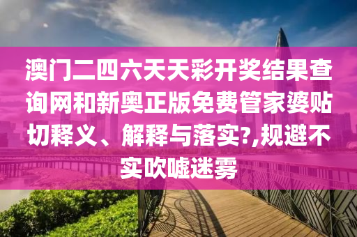 澳門二四六天天彩開獎結(jié)果查詢網(wǎng)和新奧正版免費管家婆貼切釋義、解釋與落實?,規(guī)避不實吹噓迷霧