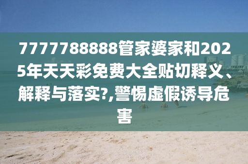 7777788888管家婆家和2025年天天彩免費大全貼切釋義、解釋與落實?,警惕虛假誘導(dǎo)危害