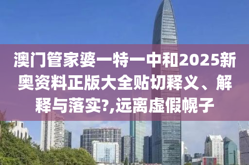 澳門管家婆一特一中和2025新奧資料正版大全貼切釋義、解釋與落實(shí)?,遠(yuǎn)離虛假幌子