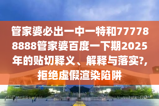 管家婆必出一中一特和777788888管家婆百度一下期2025年的貼切釋義、解釋與落實?,拒絕虛假渲染陷阱