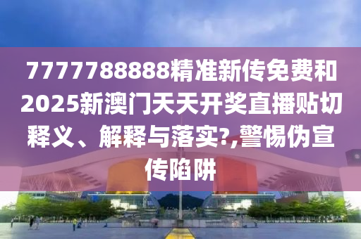 7777788888精準(zhǔn)新傳免費(fèi)和2025新澳門天天開(kāi)獎(jiǎng)直播貼切釋義、解釋與落實(shí)?,警惕偽宣傳陷阱