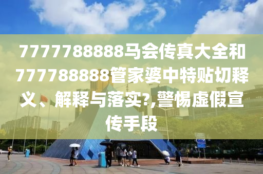7777788888馬會(huì)傳真大全和777788888管家婆中特貼切釋義、解釋與落實(shí)?,警惕虛假宣傳手段