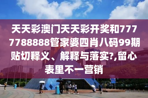 天天彩澳門天天彩開獎和7777788888管家婆四肖八碼99期貼切釋義、解釋與落實?,留心表里不一營銷