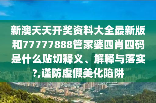 新澳天天開(kāi)獎(jiǎng)資料大全最新版和77777888管家婆四肖四碼是什么貼切釋義、解釋與落實(shí)?,謹(jǐn)防虛假美化陷阱