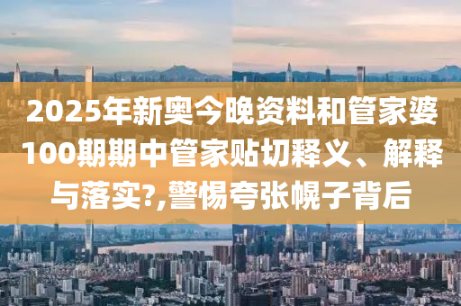 2025年新奧今晚資料和管家婆100期期中管家貼切釋義、解釋與落實?,警惕夸張幌子背后