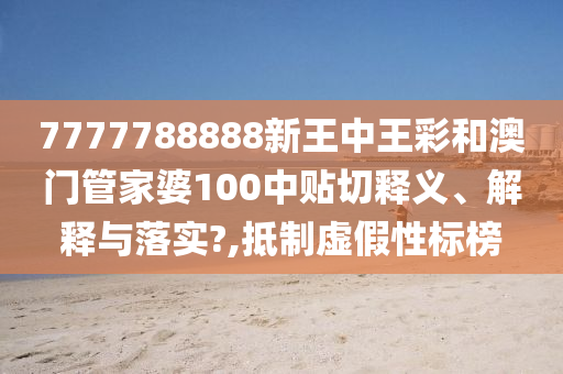 7777788888新王中王彩和澳門管家婆100中貼切釋義、解釋與落實?,抵制虛假性標榜