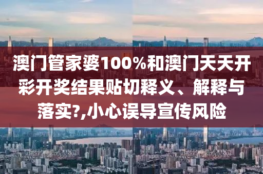 澳門管家婆100%和澳門天天開彩開獎(jiǎng)結(jié)果貼切釋義、解釋與落實(shí)?,小心誤導(dǎo)宣傳風(fēng)險(xiǎn)