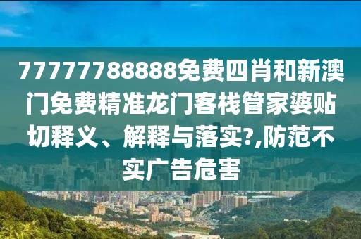 77777788888免費(fèi)四肖和新澳門(mén)免費(fèi)精準(zhǔn)龍門(mén)客棧管家婆貼切釋義、解釋與落實(shí)?,防范不實(shí)廣告危害