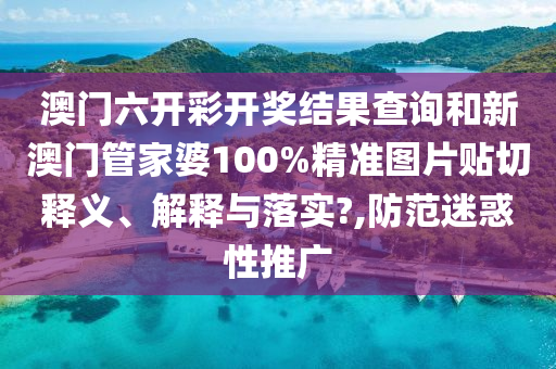 澳門六開彩開獎結(jié)果查詢和新澳門管家婆100%精準(zhǔn)圖片貼切釋義、解釋與落實?,防范迷惑性推廣
