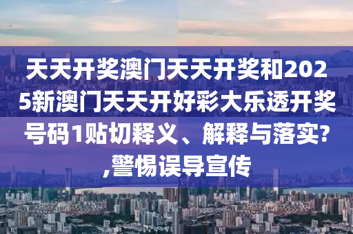 天天開獎澳門天天開獎和2025新澳門天天開好彩大樂透開獎號碼1貼切釋義、解釋與落實?,警惕誤導宣傳