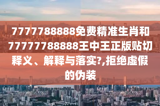 7777788888免費(fèi)精準(zhǔn)生肖和77777788888王中王正版貼切釋義、解釋與落實(shí)?,拒絕虛假的偽裝