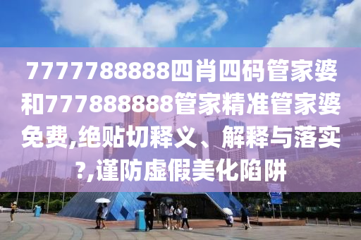 7777788888四肖四碼管家婆和777888888管家精準(zhǔn)管家婆免費(fèi),絕貼切釋義、解釋與落實(shí)?,謹(jǐn)防虛假美化陷阱