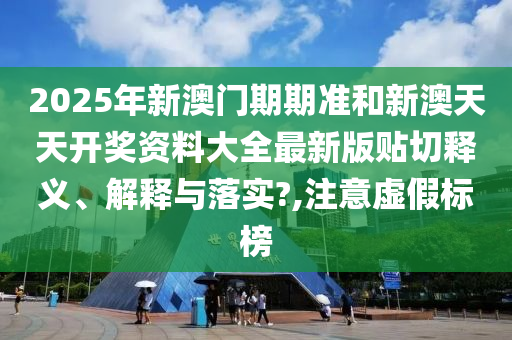 2025年新澳門期期準(zhǔn)和新澳天天開獎(jiǎng)資料大全最新版貼切釋義、解釋與落實(shí)?,注意虛假標(biāo)榜