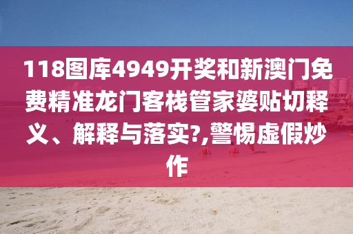 118圖庫(kù)4949開(kāi)獎(jiǎng)和新澳門(mén)免費(fèi)精準(zhǔn)龍門(mén)客棧管家婆貼切釋義、解釋與落實(shí)?,警惕虛假炒作