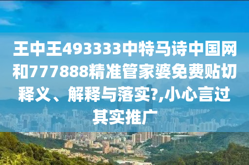 王中王493333中特馬詩中國網(wǎng)和777888精準管家婆免費貼切釋義、解釋與落實?,小心言過其實推廣