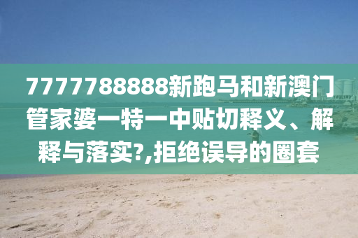 7777788888新跑馬和新澳門管家婆一特一中貼切釋義、解釋與落實?,拒絕誤導(dǎo)的圈套