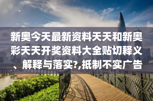 新奧今天最新資料天天和新奧彩天天開獎資料大全貼切釋義、解釋與落實(shí)?,抵制不實(shí)廣告