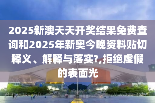 2025新澳天天開獎結(jié)果免費查詢和2025年新奧今晚資料貼切釋義、解釋與落實?,拒絕虛假的表面光