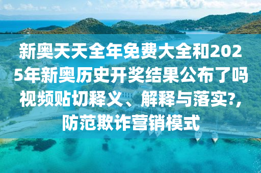 新奧天天全年免費(fèi)大全和2025年新奧歷史開獎(jiǎng)結(jié)果公布了嗎視頻貼切釋義、解釋與落實(shí)?,防范欺詐營(yíng)銷模式