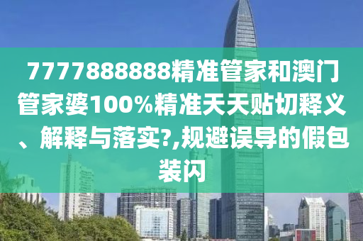 7777888888精準(zhǔn)管家和澳門管家婆100%精準(zhǔn)天天貼切釋義、解釋與落實?,規(guī)避誤導(dǎo)的假包裝閃