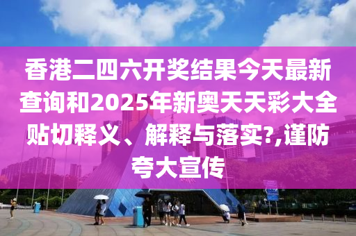 香港二四六開獎(jiǎng)結(jié)果今天最新查詢和2025年新奧天天彩大全貼切釋義、解釋與落實(shí)?,謹(jǐn)防夸大宣傳