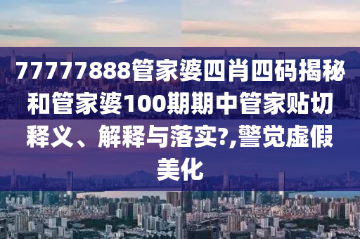 77777888管家婆四肖四碼揭秘和管家婆100期期中管家貼切釋義、解釋與落實(shí)?,警覺(jué)虛假美化