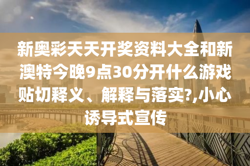 新奧彩天天開獎(jiǎng)資料大全和新澳特今晚9點(diǎn)30分開什么游戲貼切釋義、解釋與落實(shí)?,小心誘導(dǎo)式宣傳