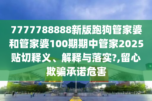 7777788888新版跑狗管家婆和管家婆100期期中管家2025貼切釋義、解釋與落實(shí)?,留心欺騙承諾危害