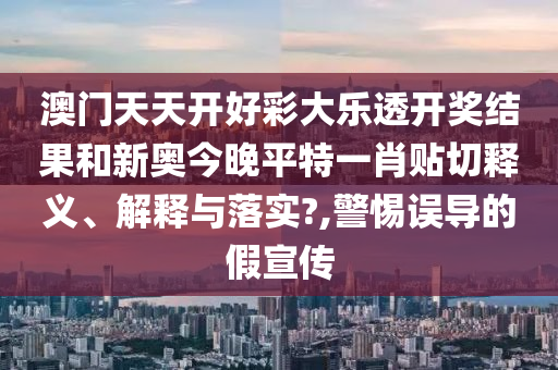 澳門天天開好彩大樂透開獎結(jié)果和新奧今晚平特一肖貼切釋義、解釋與落實?,警惕誤導(dǎo)的假宣傳