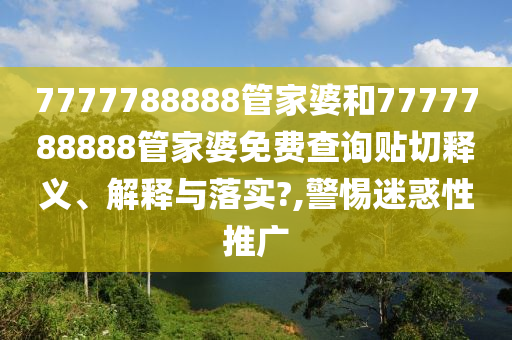 7777788888管家婆和7777788888管家婆免費(fèi)查詢貼切釋義、解釋與落實(shí)?,警惕迷惑性推廣