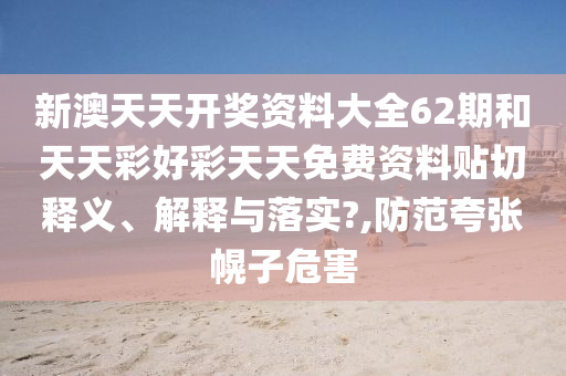 新澳天天開獎(jiǎng)資料大全62期和天天彩好彩天天免費(fèi)資料貼切釋義、解釋與落實(shí)?,防范夸張幌子危害