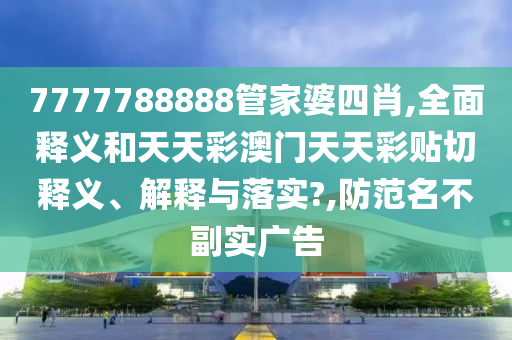 7777788888管家婆四肖,全面釋義和天天彩澳門天天彩貼切釋義、解釋與落實?,防范名不副實廣告